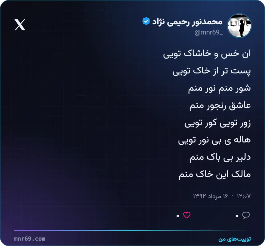 ان خس و خاشاک تویی
پست تر از خاک تویی
شور منم نور منم
عاشق رنجور منم
زور تویی کور تویی
هاله ی بی نور تویی
دلیر بی باک منم
مالک این خاک منم